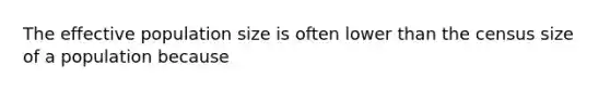 The effective population size is often lower than the census size of a population because