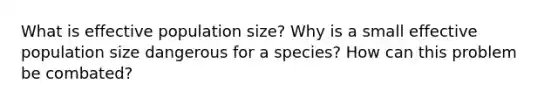 What is effective population size? Why is a small effective population size dangerous for a species? How can this problem be combated?