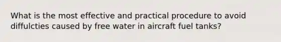 What is the most effective and practical procedure to avoid diffulcties caused by free water in aircraft fuel tanks?