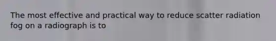 The most effective and practical way to reduce scatter radiation fog on a radiograph is to