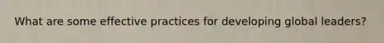 What are some effective practices for developing global leaders?