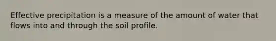 Effective precipitation is a measure of the amount of water that flows into and through the soil profile.