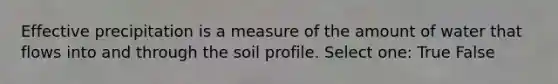 Effective precipitation is a measure of the amount of water that flows into and through the soil profile. Select one: True False