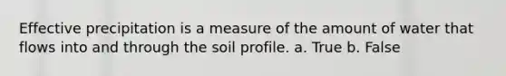 Effective precipitation is a measure of the amount of water that flows into and through the soil profile. a. True b. False