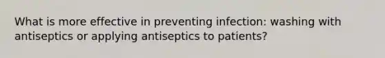 What is more effective in preventing infection: washing with antiseptics or applying antiseptics to patients?