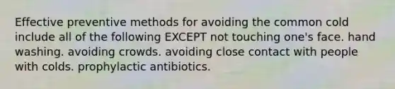 Effective preventive methods for avoiding the common cold include all of the following EXCEPT not touching one's face. hand washing. avoiding crowds. avoiding close contact with people with colds. prophylactic antibiotics.