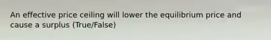 An effective price ceiling will lower the equilibrium price and cause a surplus (True/False)
