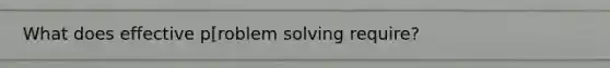 What does effective p[roblem solving require?