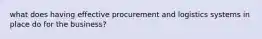 what does having effective procurement and logistics systems in place do for the business?