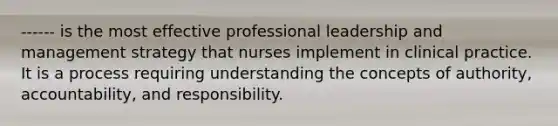 ------ is the most effective professional leadership and management strategy that nurses implement in clinical practice. It is a process requiring understanding the concepts of authority, accountability, and responsibility.