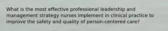 What is the most effective professional leadership and management strategy nurses implement in clinical practice to improve the safety and quality of person-centered care?