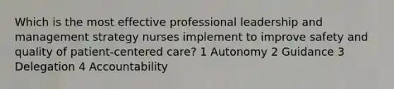 Which is the most effective professional leadership and management strategy nurses implement to improve safety and quality of patient-centered care? 1 Autonomy 2 Guidance 3 Delegation 4 Accountability