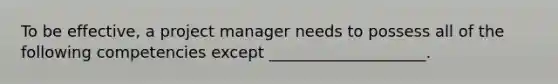 To be effective, a project manager needs to possess all of the following competencies except ____________________.