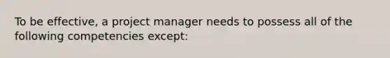 To be effective, a project manager needs to possess all of the following competencies except: