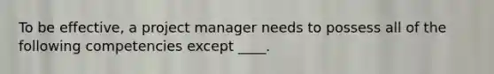 To be effective, a project manager needs to possess all of the following competencies except ____.