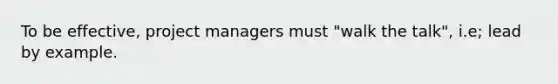 To be effective, project managers must "walk the talk", i.e; lead by example.