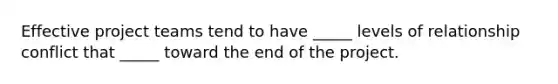 Effective project teams tend to have _____ levels of relationship conflict that _____ toward the end of the project.