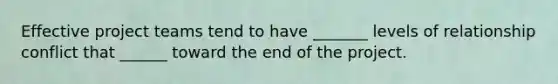Effective project teams tend to have _______ levels of relationship conflict that ______ toward the end of the project.