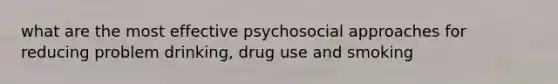 what are the most effective psychosocial approaches for reducing problem drinking, drug use and smoking