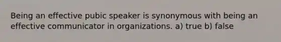 Being an effective pubic speaker is synonymous with being an effective communicator in organizations. a) true b) false