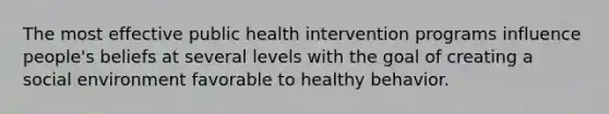 The most effective public health intervention programs influence people's beliefs at several levels with the goal of creating a social environment favorable to healthy behavior.