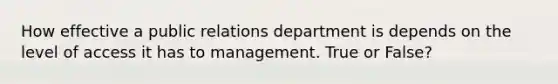 How effective a public relations department is depends on the level of access it has to management. True or False?