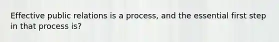 Effective public relations is a process, and the essential first step in that process is?