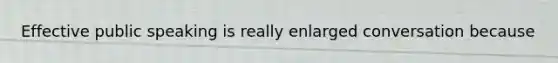 Effective public speaking is really enlarged conversation because