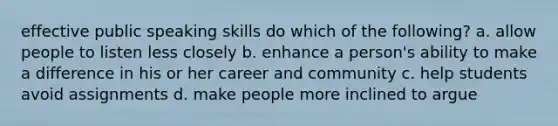 effective public speaking skills do which of the following? a. allow people to listen less closely b. enhance a person's ability to make a difference in his or her career and community c. help students avoid assignments d. make people more inclined to argue