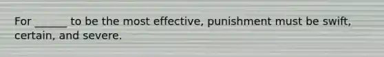 For ______ to be the most effective, punishment must be swift, certain, and severe.