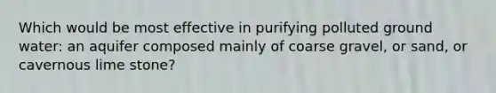 Which would be most effective in purifying polluted ground water: an aquifer composed mainly of coarse gravel, or sand, or cavernous lime stone?