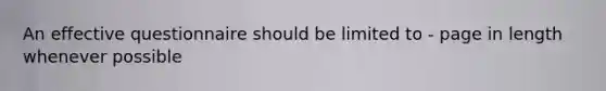 An effective questionnaire should be limited to - page in length whenever possible