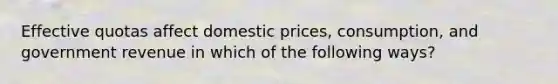 Effective quotas affect domestic prices, consumption, and government revenue in which of the following ways?