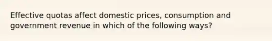 Effective quotas affect domestic prices, consumption and government revenue in which of the following ways?