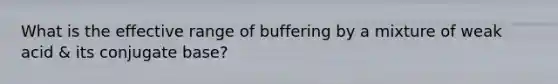 What is the effective range of buffering by a mixture of weak acid & its conjugate base?