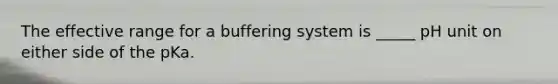 The effective range for a buffering system is _____ pH unit on either side of the pKa.