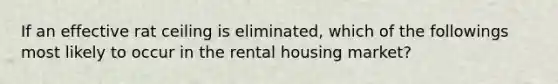 If an effective rat ceiling is eliminated, which of the followings most likely to occur in the rental housing market?