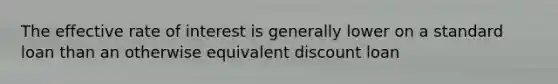 The effective rate of interest is generally lower on a standard loan than an otherwise equivalent discount loan