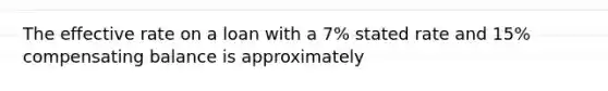 The effective rate on a loan with a 7% stated rate and 15% compensating balance is approximately