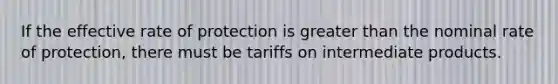 If the effective rate of protection is greater than the nominal rate of protection, there must be tariffs on intermediate products.