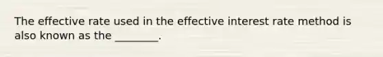 The effective rate used in the effective interest rate method is also known as the ________.