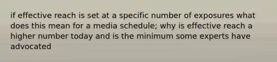 if effective reach is set at a specific number of exposures what does this mean for a media schedule; why is effective reach a higher number today and is the minimum some experts have advocated