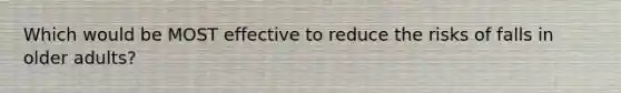 Which would be MOST effective to reduce the risks of falls in older adults?