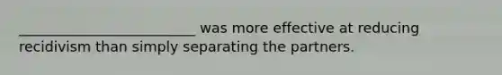 _________________________ was more effective at reducing recidivism than simply separating the partners.