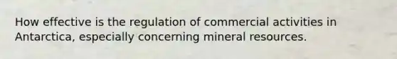 How effective is the regulation of commercial activities in Antarctica, especially concerning mineral resources.