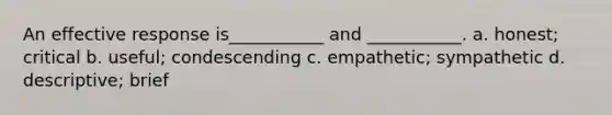 An effective response is___________ and ___________. a. honest; critical b. useful; condescending c. empathetic; sympathetic d. descriptive; brief