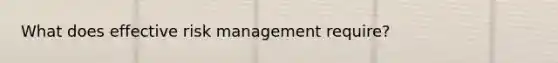 What does effective risk management require?