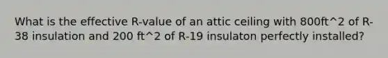 What is the effective R-value of an attic ceiling with 800ft^2 of R-38 insulation and 200 ft^2 of R-19 insulaton perfectly installed?