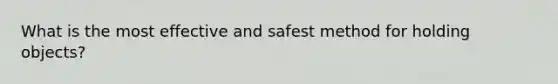 What is the most effective and safest method for holding objects?