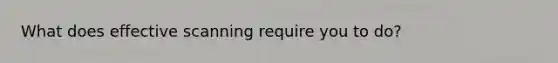 What does effective scanning require you to do?